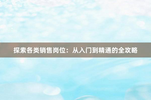 探索各类销售岗位：从入门到精通的全攻略