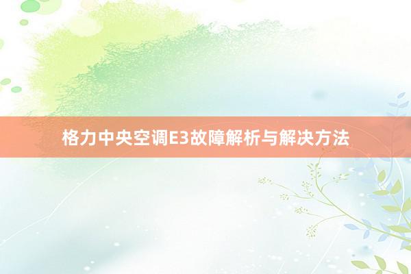 格力中央空调E3故障解析与解决方法